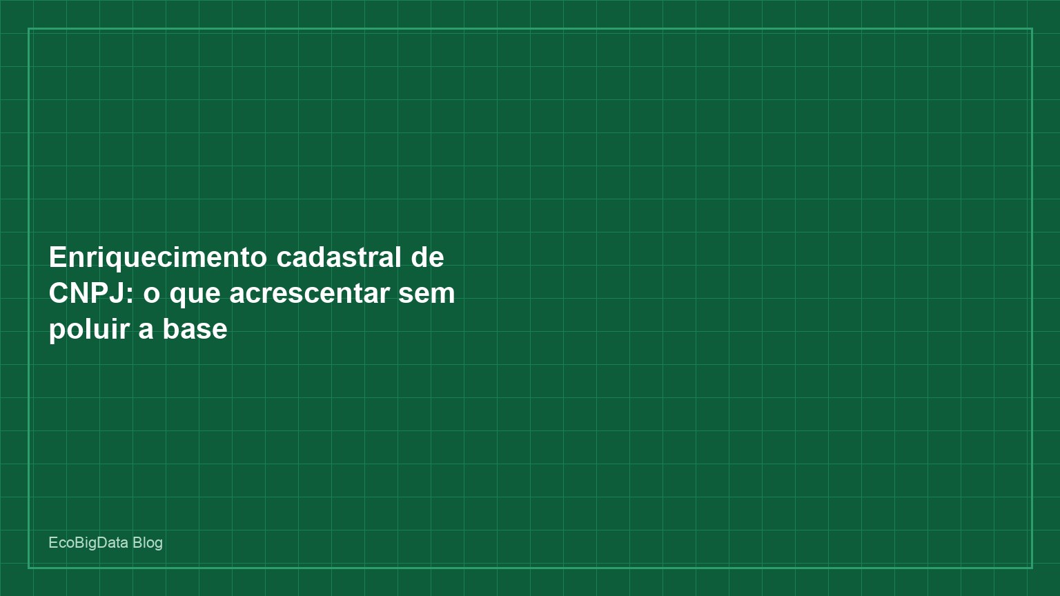 Enriquecimento cadastral de CNPJ: o que acrescentar sem poluir a base