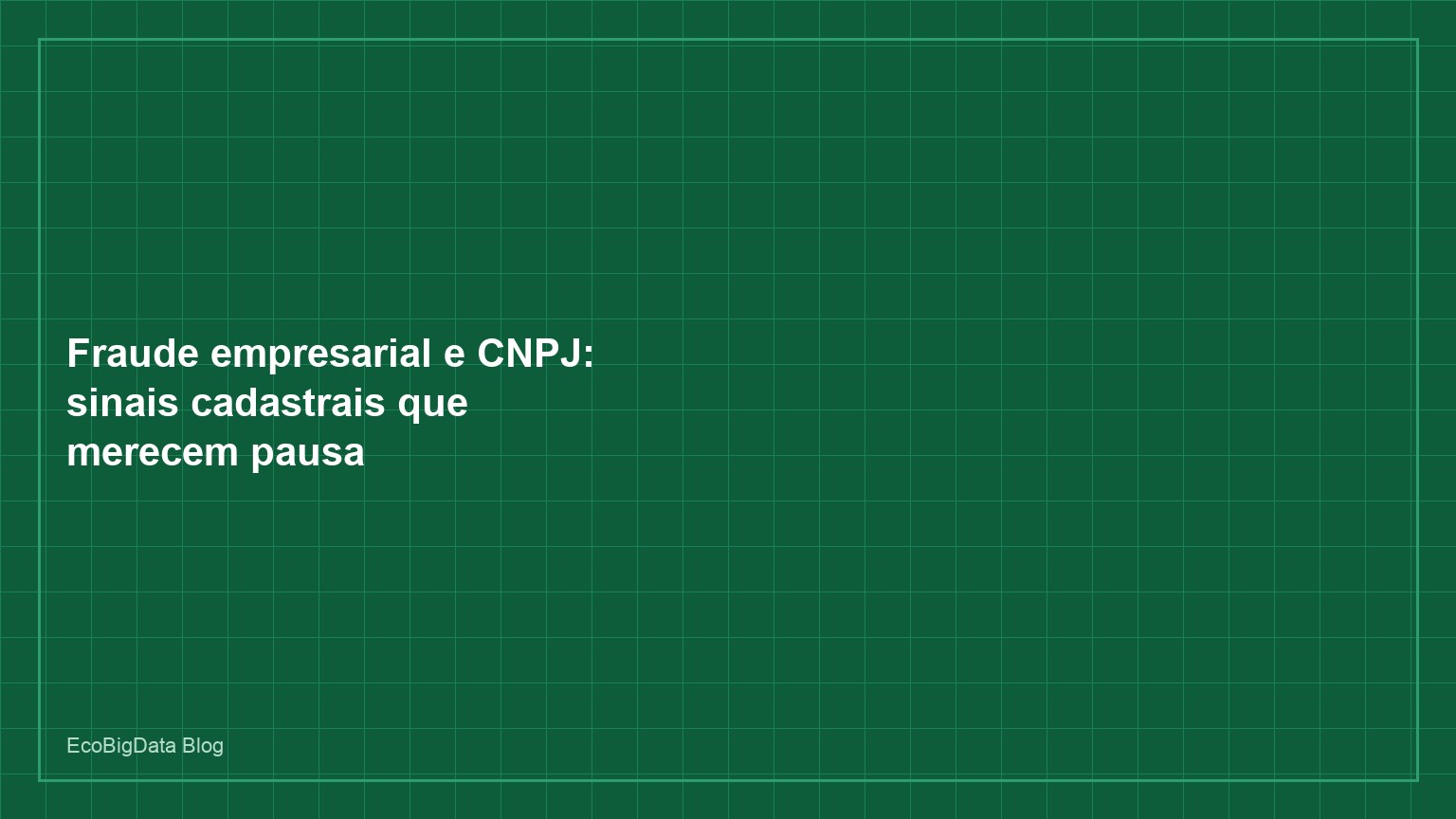 Fraude empresarial e CNPJ: sinais cadastrais que merecem pausa