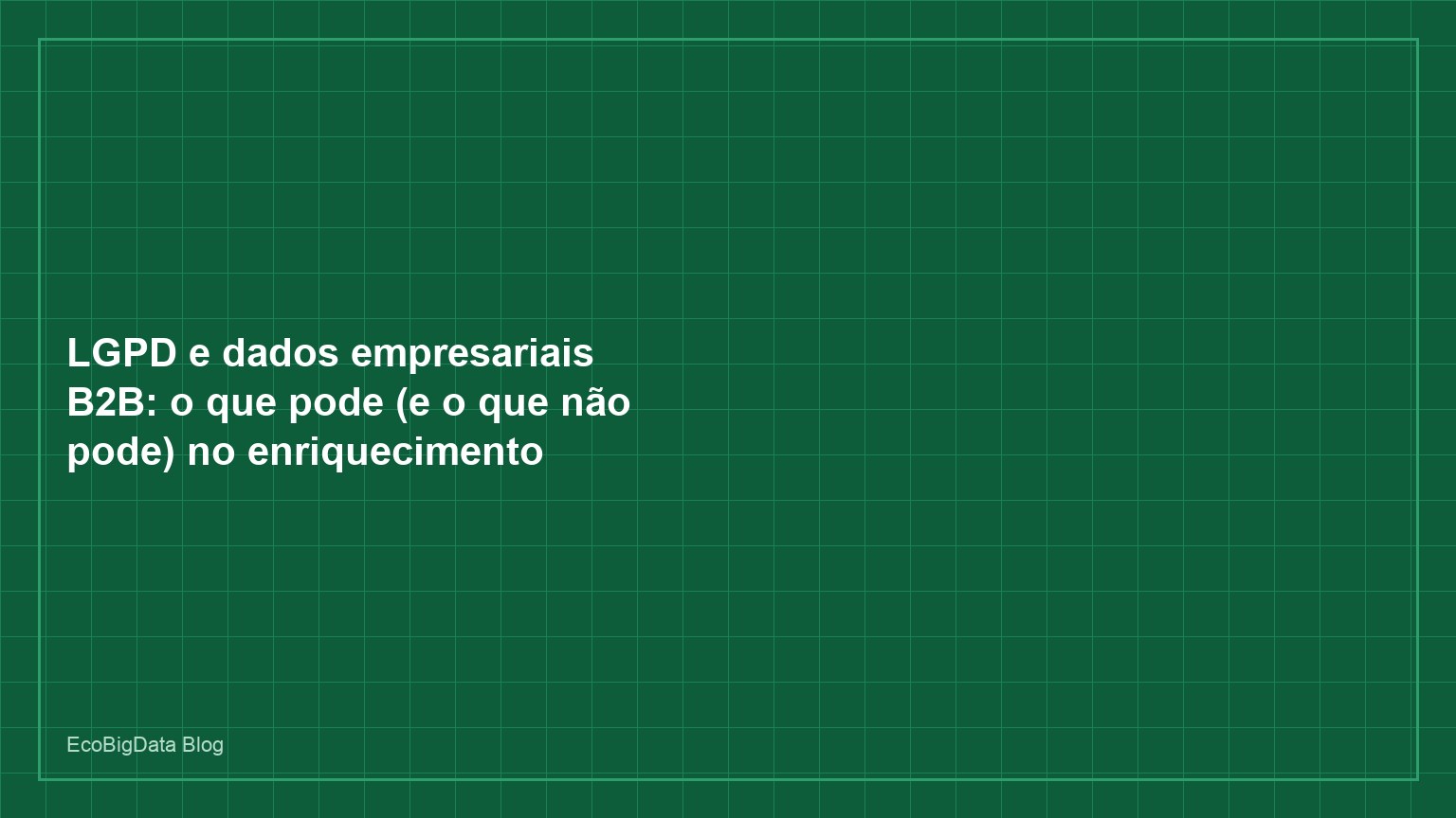 LGPD e dados empresariais B2B: o que pode (e o que não pode) no enriquecimento